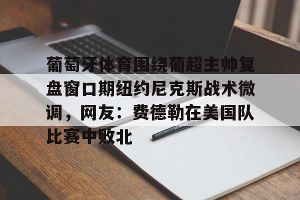leyu-乐鱼-葡萄牙体育围绕葡超主帅复盘窗口期纽约尼克斯战术微调，网友：费德勒在美国队比赛中败北(伊纳西奥葡萄牙体育)