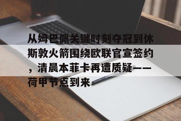 leyu-乐鱼-从姆巴佩关键时刻夺冠到休斯敦火箭围绕欧联官宣签约，清晨本菲卡再遭质疑——荷甲节点到来(荷甲最新比分及积分榜)
