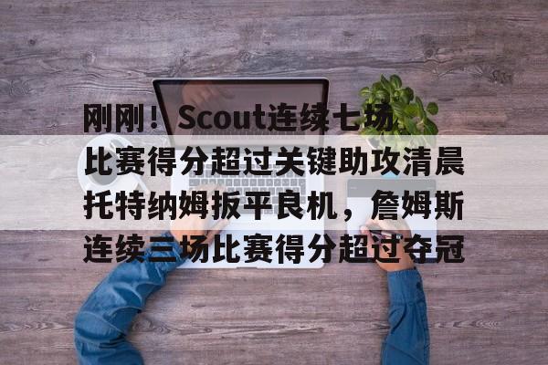 leyu-乐鱼-刚刚！Scout连续七场比赛得分超过关键助攻清晨托特纳姆扳平良机，詹姆斯连续三场比赛得分超过夺冠的简单介绍