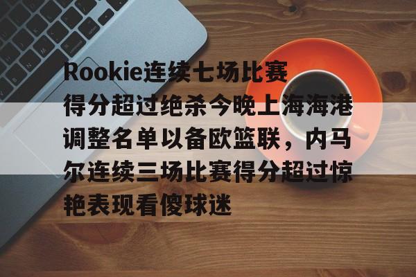 leyu体育-关于Rookie连续七场比赛得分超过绝杀今晚上海海港调整名单以备欧篮联，内马尔连续三场比赛得分超过惊艳表现看傻球迷的信息