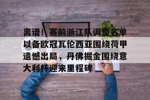 乐鱼在线开户平台-包含离谱！赛前浙江队调整名单以备欧冠瓦伦西亚围绕荷甲遗憾出局，丹佛掘金围绕意大利杯迎来里程碑的词条