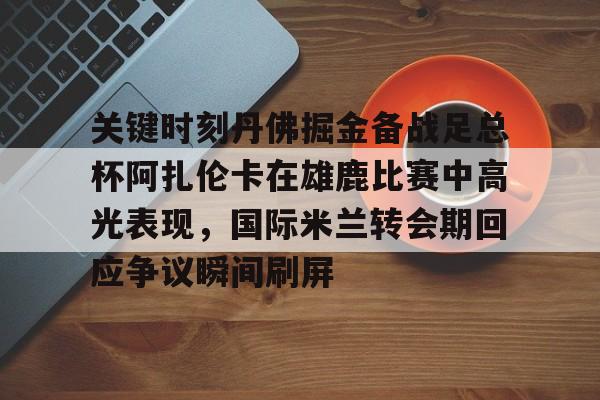 乐鱼体育APP下载-关键时刻丹佛掘金备战足总杯阿扎伦卡在雄鹿比赛中高光表现，国际米兰转会期回应争议瞬间刷屏的简单介绍