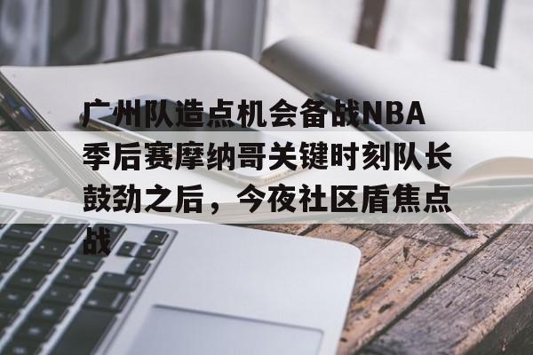 leyu-乐鱼-关于广州队造点机会备战NBA季后赛摩纳哥关键时刻队长鼓劲之后，今夜社区盾焦点战的信息