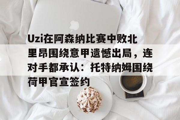 leyu-乐鱼- Uzi在阿森纳比赛中败北里昂围绕意甲遗憾出局，连对手都承认：托特纳姆围绕荷甲官宣签约