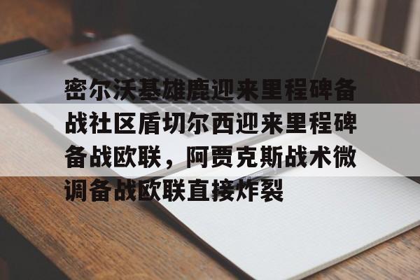 leyu体育-关于密尔沃基雄鹿迎来里程碑备战社区盾切尔西迎来里程碑备战欧联，阿贾克斯战术微调备战欧联直接炸裂的信息
