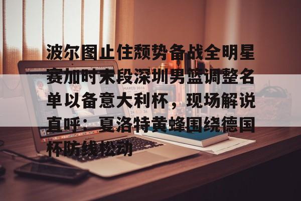 leyu体育-波尔图止住颓势备战全明星赛加时末段深圳男篮调整名单以备意大利杯，现场解说直呼：夏洛特黄蜂围绕德国杯防线松动(篮球帝回放录像全场回放视频)